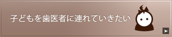 子どもを歯医者に
連れていきたい