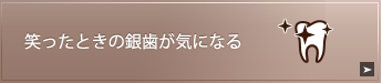 笑ったときの銀歯が気になる