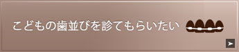 こどもの歯並びを診てもらいたい